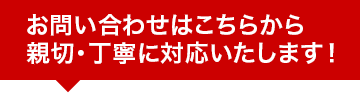 お問い合わせはこちらから 親切・丁寧に対応いたします！